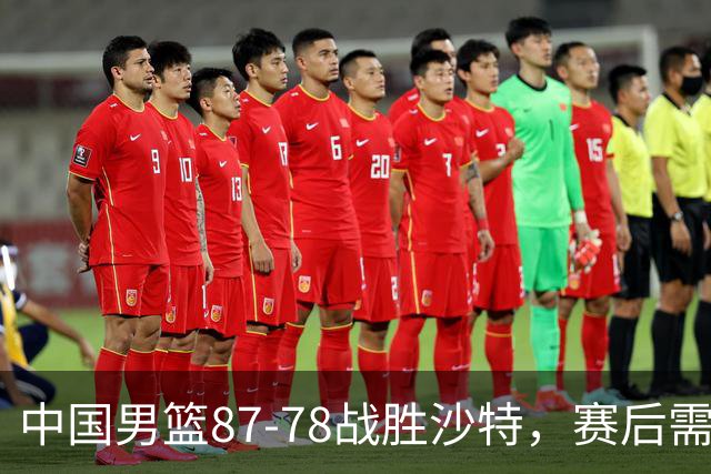 中国男篮87-78战胜沙特，赛后需反思的6大事实